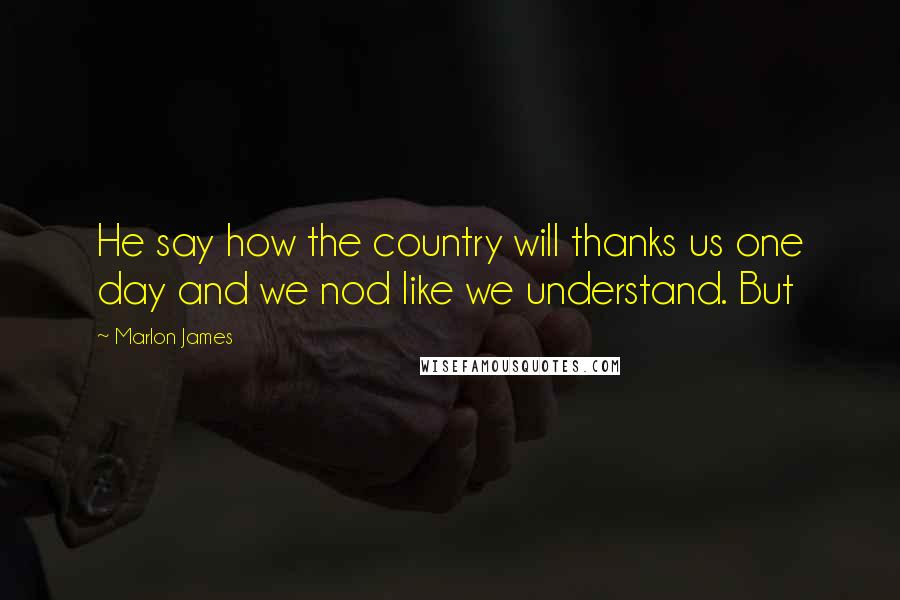 Marlon James Quotes: He say how the country will thanks us one day and we nod like we understand. But