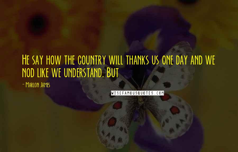 Marlon James Quotes: He say how the country will thanks us one day and we nod like we understand. But