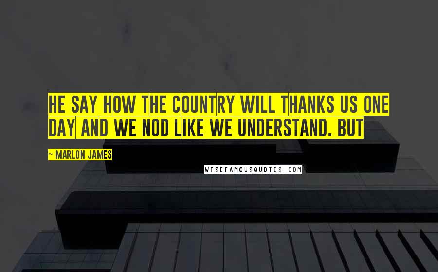 Marlon James Quotes: He say how the country will thanks us one day and we nod like we understand. But
