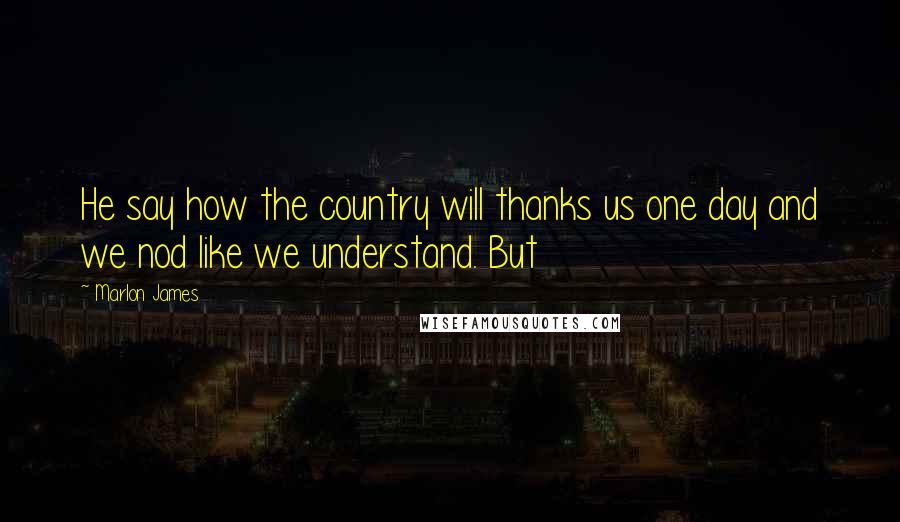 Marlon James Quotes: He say how the country will thanks us one day and we nod like we understand. But