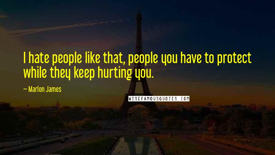 Marlon James Quotes: I hate people like that, people you have to protect while they keep hurting you.