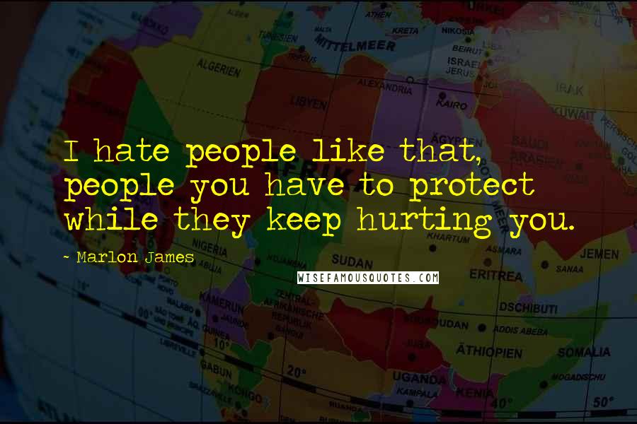 Marlon James Quotes: I hate people like that, people you have to protect while they keep hurting you.