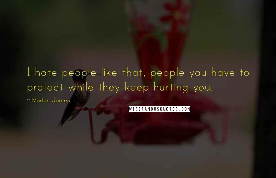 Marlon James Quotes: I hate people like that, people you have to protect while they keep hurting you.