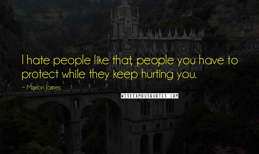 Marlon James Quotes: I hate people like that, people you have to protect while they keep hurting you.