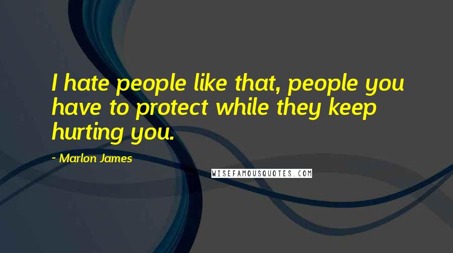 Marlon James Quotes: I hate people like that, people you have to protect while they keep hurting you.