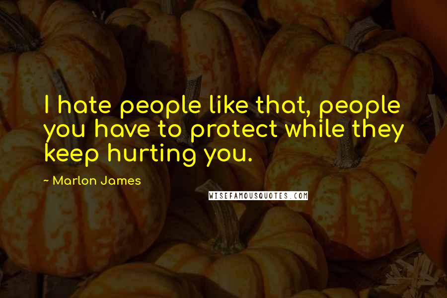 Marlon James Quotes: I hate people like that, people you have to protect while they keep hurting you.