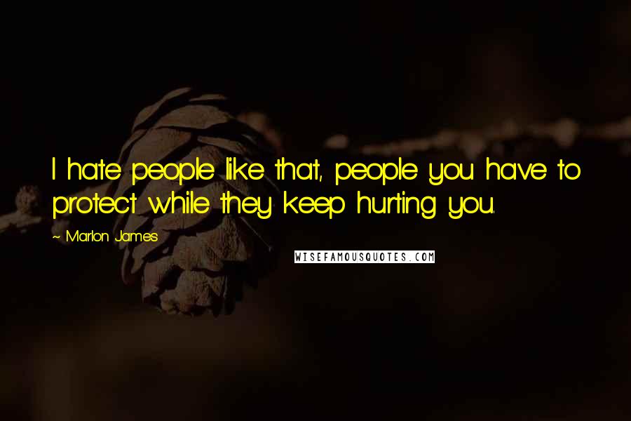 Marlon James Quotes: I hate people like that, people you have to protect while they keep hurting you.