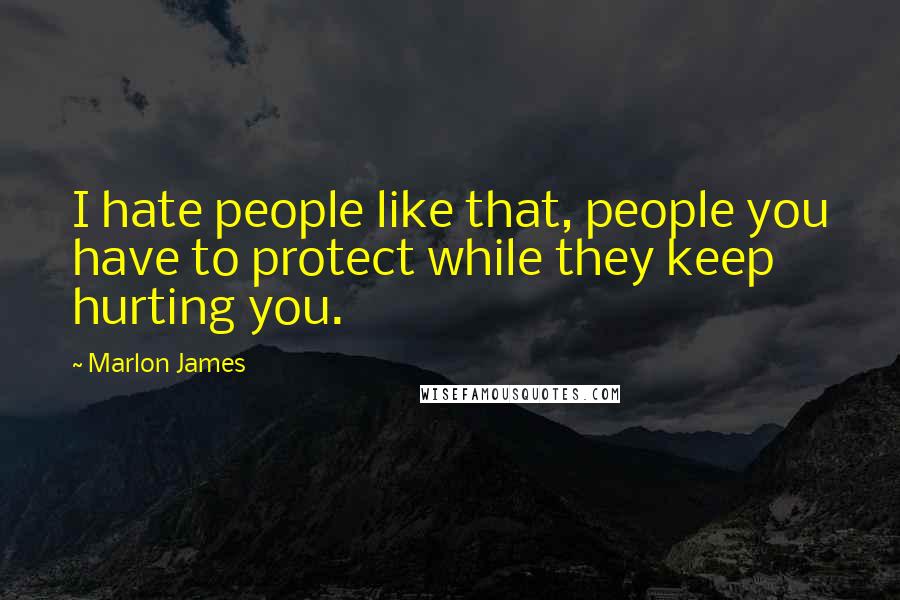 Marlon James Quotes: I hate people like that, people you have to protect while they keep hurting you.