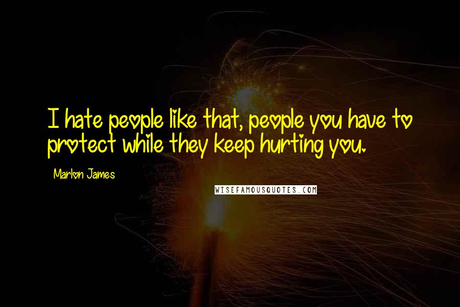 Marlon James Quotes: I hate people like that, people you have to protect while they keep hurting you.