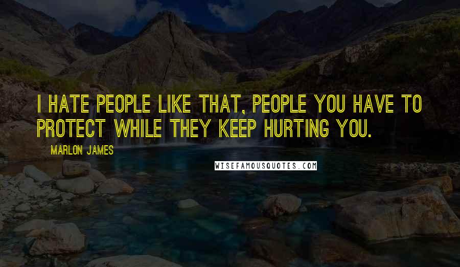 Marlon James Quotes: I hate people like that, people you have to protect while they keep hurting you.