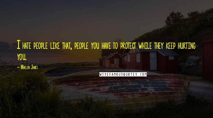 Marlon James Quotes: I hate people like that, people you have to protect while they keep hurting you.