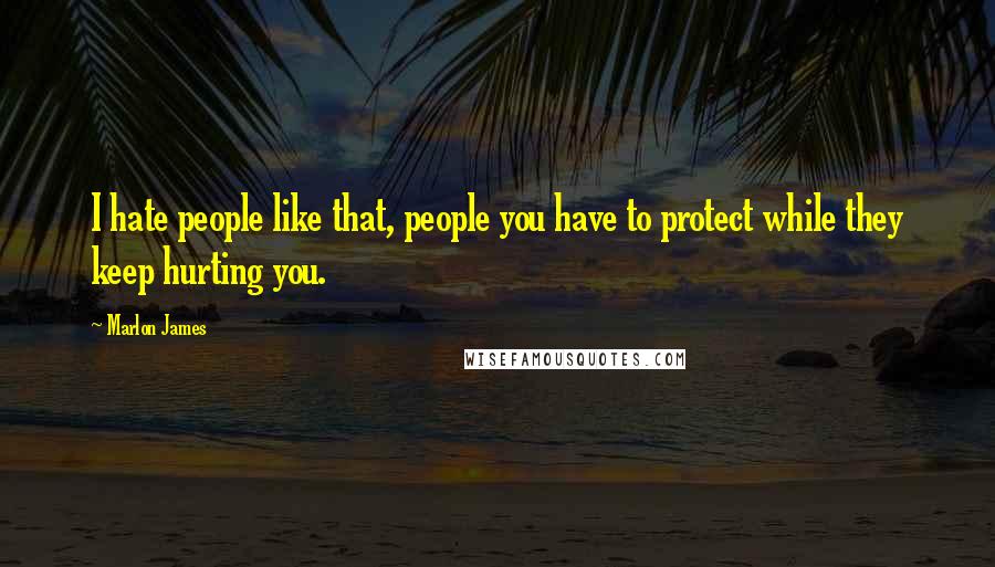 Marlon James Quotes: I hate people like that, people you have to protect while they keep hurting you.