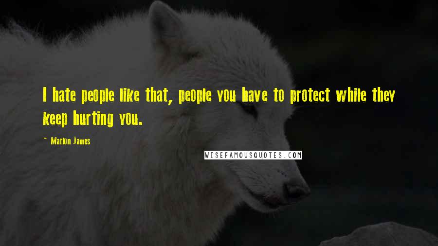 Marlon James Quotes: I hate people like that, people you have to protect while they keep hurting you.