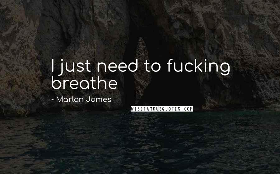 Marlon James Quotes: I just need to fucking breathe