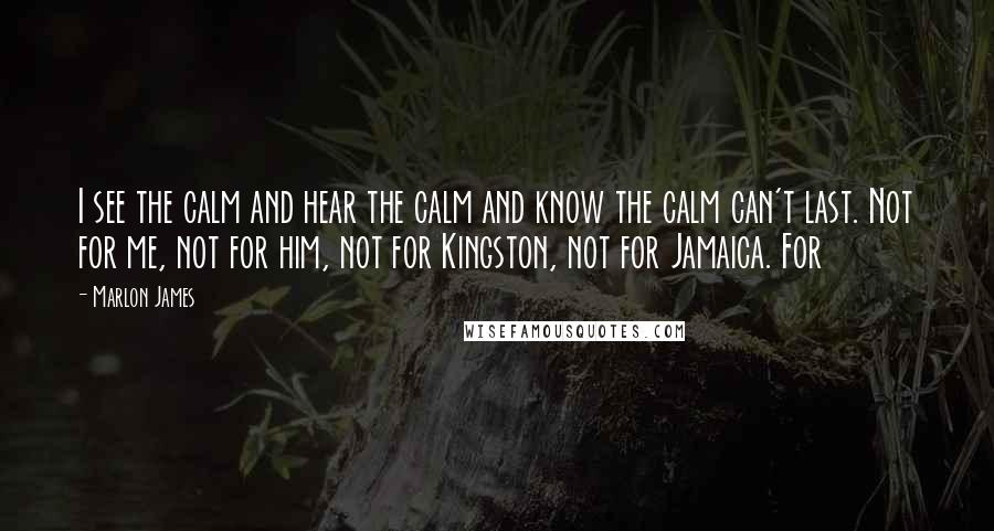 Marlon James Quotes: I see the calm and hear the calm and know the calm can't last. Not for me, not for him, not for Kingston, not for Jamaica. For