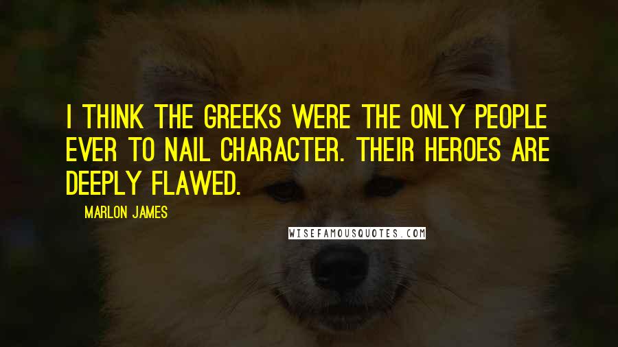 Marlon James Quotes: I think the Greeks were the only people ever to nail character. Their heroes are deeply flawed.