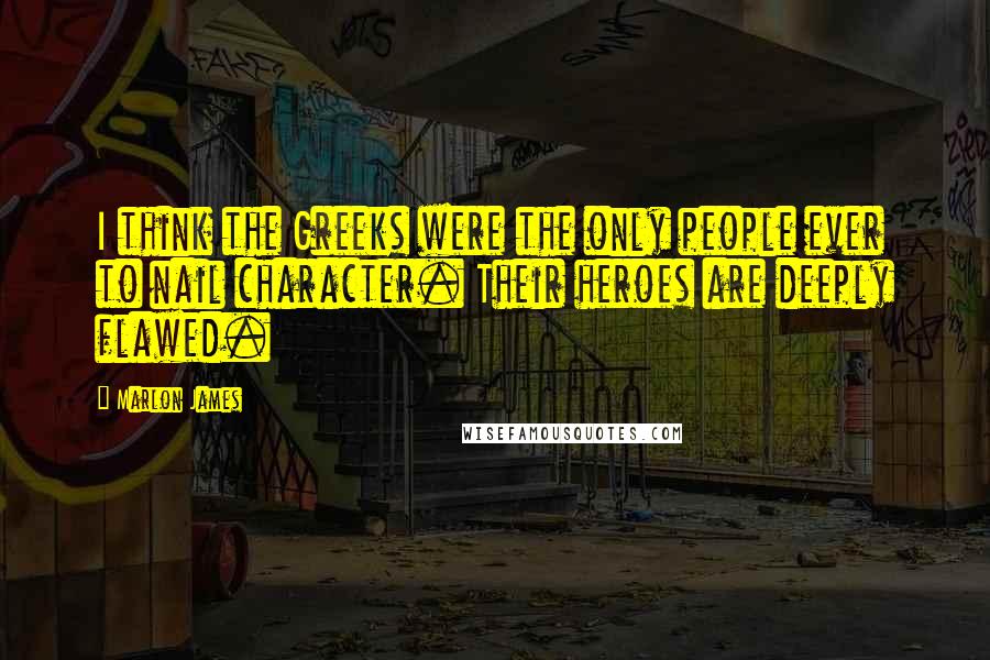 Marlon James Quotes: I think the Greeks were the only people ever to nail character. Their heroes are deeply flawed.