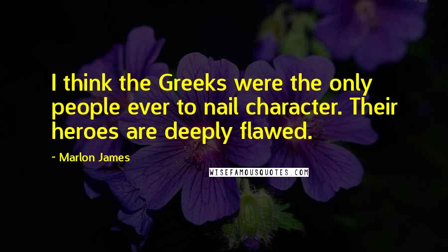 Marlon James Quotes: I think the Greeks were the only people ever to nail character. Their heroes are deeply flawed.
