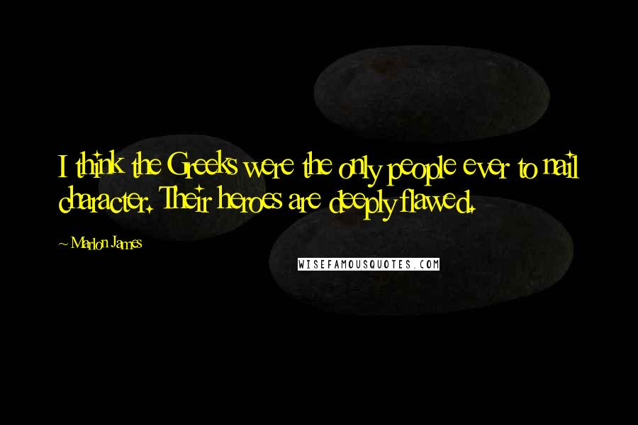 Marlon James Quotes: I think the Greeks were the only people ever to nail character. Their heroes are deeply flawed.