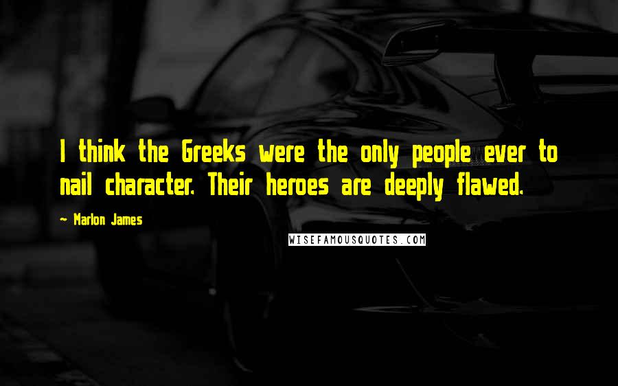 Marlon James Quotes: I think the Greeks were the only people ever to nail character. Their heroes are deeply flawed.