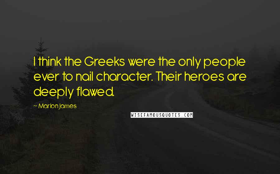 Marlon James Quotes: I think the Greeks were the only people ever to nail character. Their heroes are deeply flawed.