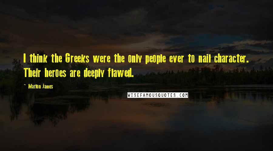 Marlon James Quotes: I think the Greeks were the only people ever to nail character. Their heroes are deeply flawed.