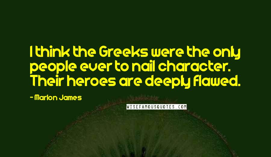 Marlon James Quotes: I think the Greeks were the only people ever to nail character. Their heroes are deeply flawed.