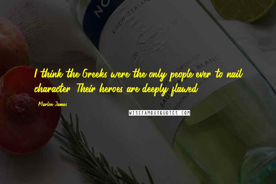 Marlon James Quotes: I think the Greeks were the only people ever to nail character. Their heroes are deeply flawed.