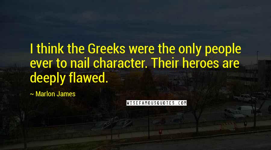 Marlon James Quotes: I think the Greeks were the only people ever to nail character. Their heroes are deeply flawed.
