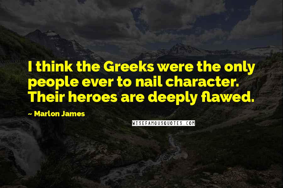 Marlon James Quotes: I think the Greeks were the only people ever to nail character. Their heroes are deeply flawed.