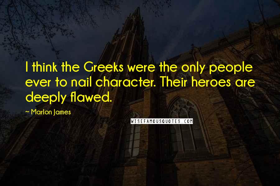 Marlon James Quotes: I think the Greeks were the only people ever to nail character. Their heroes are deeply flawed.