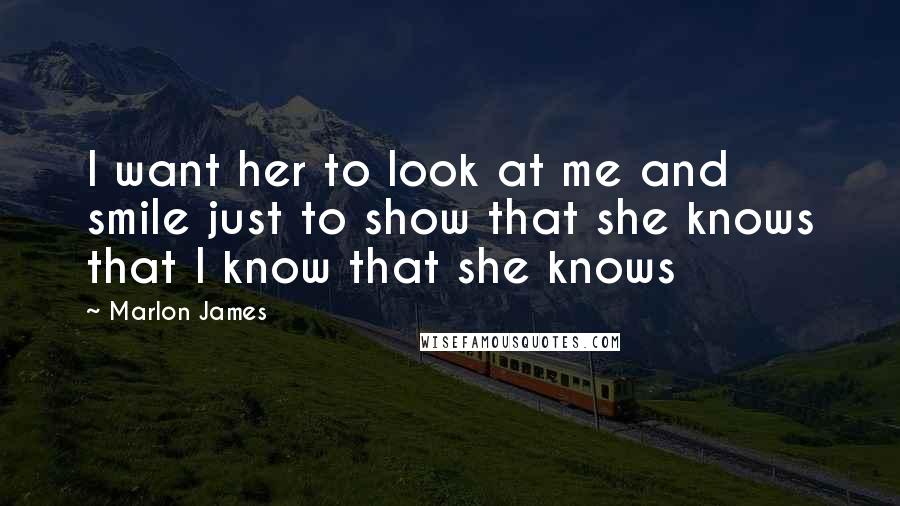 Marlon James Quotes: I want her to look at me and smile just to show that she knows that I know that she knows