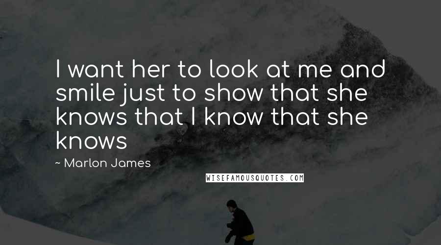 Marlon James Quotes: I want her to look at me and smile just to show that she knows that I know that she knows