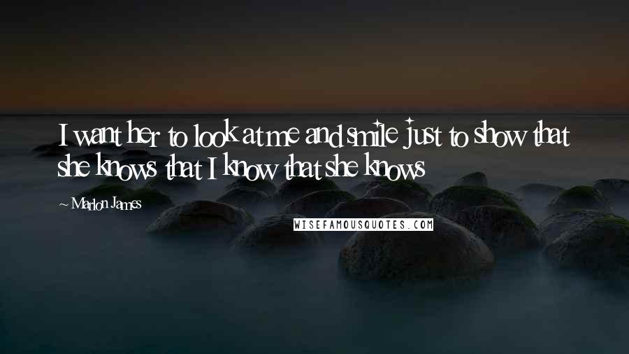 Marlon James Quotes: I want her to look at me and smile just to show that she knows that I know that she knows