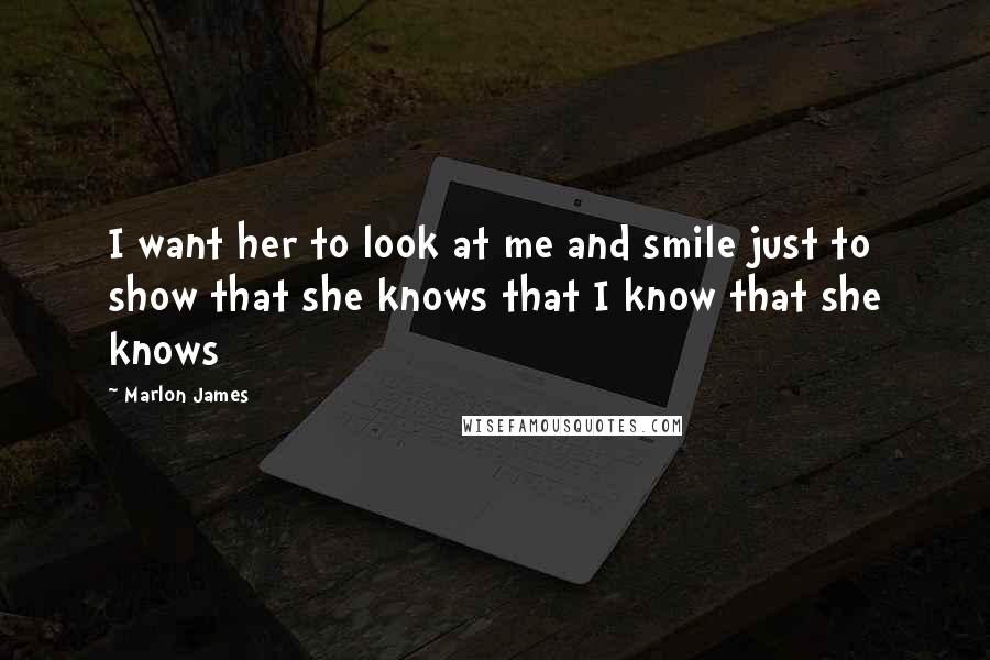 Marlon James Quotes: I want her to look at me and smile just to show that she knows that I know that she knows