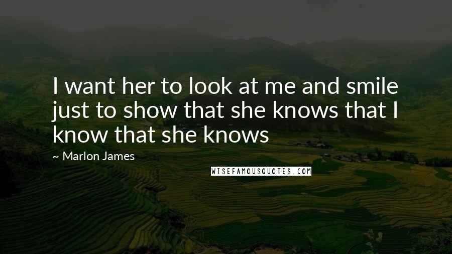 Marlon James Quotes: I want her to look at me and smile just to show that she knows that I know that she knows