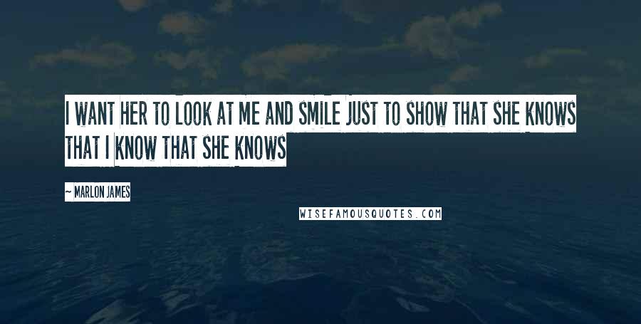Marlon James Quotes: I want her to look at me and smile just to show that she knows that I know that she knows