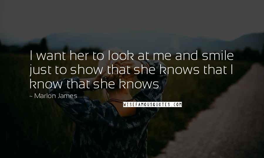 Marlon James Quotes: I want her to look at me and smile just to show that she knows that I know that she knows