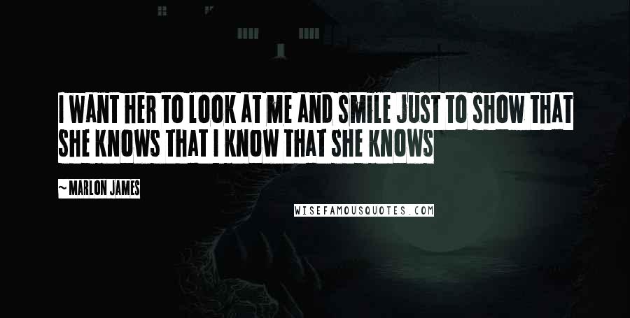 Marlon James Quotes: I want her to look at me and smile just to show that she knows that I know that she knows