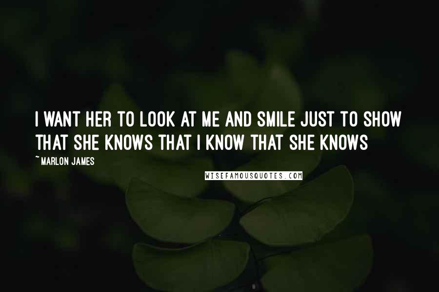 Marlon James Quotes: I want her to look at me and smile just to show that she knows that I know that she knows