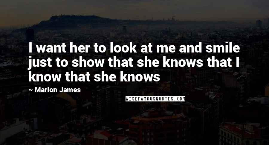 Marlon James Quotes: I want her to look at me and smile just to show that she knows that I know that she knows