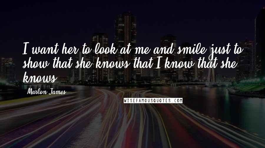 Marlon James Quotes: I want her to look at me and smile just to show that she knows that I know that she knows