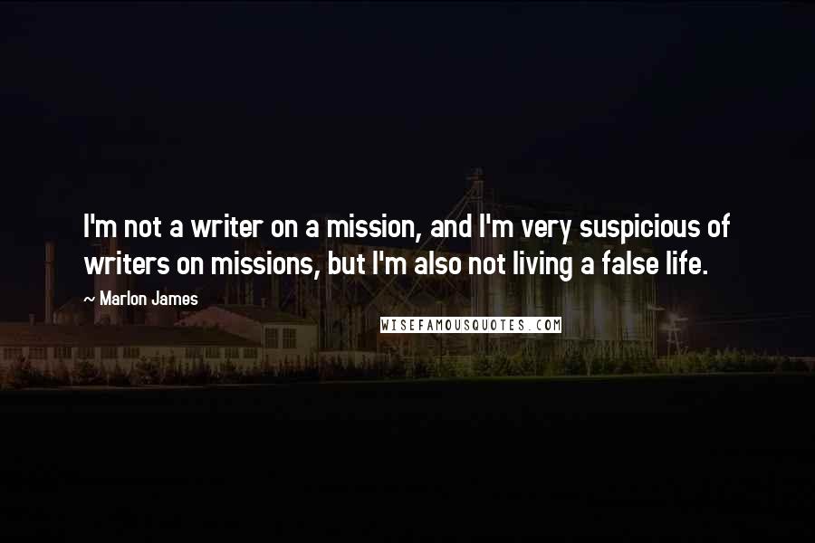 Marlon James Quotes: I'm not a writer on a mission, and I'm very suspicious of writers on missions, but I'm also not living a false life.