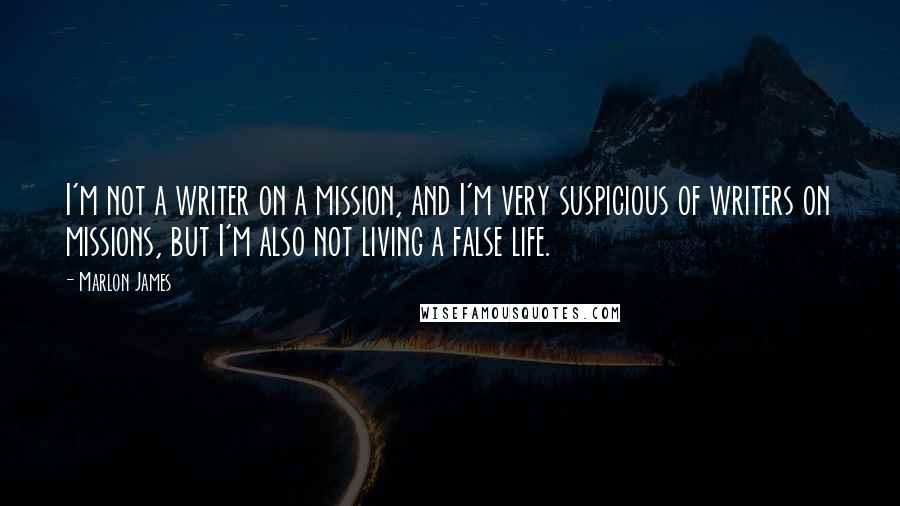 Marlon James Quotes: I'm not a writer on a mission, and I'm very suspicious of writers on missions, but I'm also not living a false life.