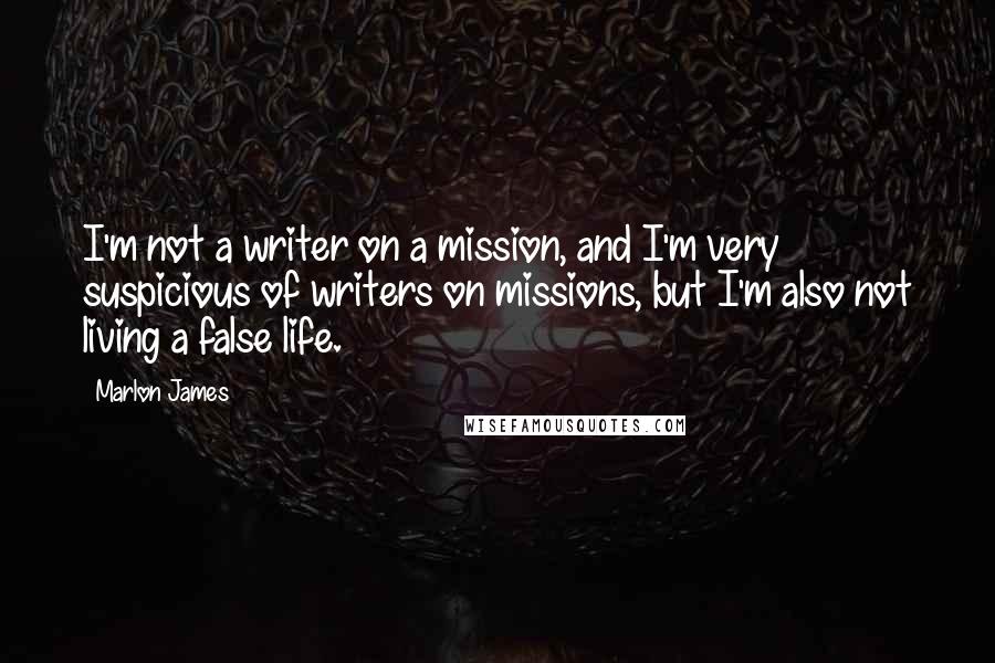 Marlon James Quotes: I'm not a writer on a mission, and I'm very suspicious of writers on missions, but I'm also not living a false life.