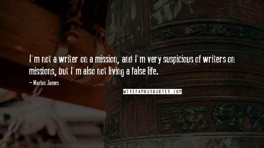 Marlon James Quotes: I'm not a writer on a mission, and I'm very suspicious of writers on missions, but I'm also not living a false life.