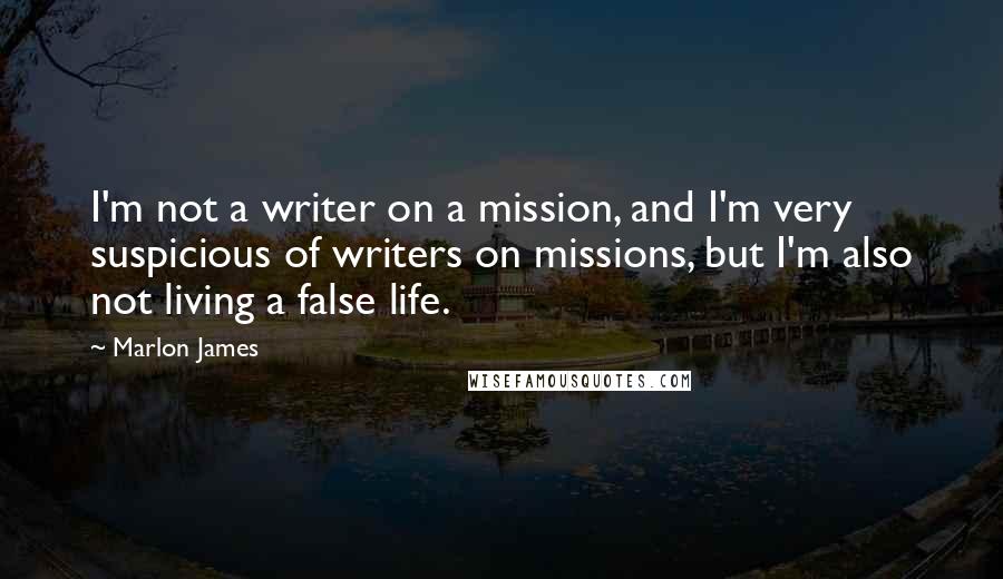 Marlon James Quotes: I'm not a writer on a mission, and I'm very suspicious of writers on missions, but I'm also not living a false life.