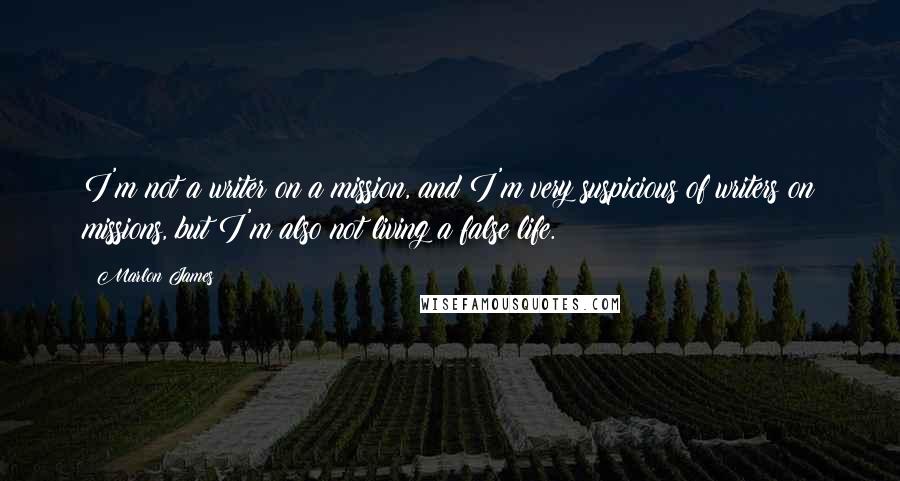 Marlon James Quotes: I'm not a writer on a mission, and I'm very suspicious of writers on missions, but I'm also not living a false life.