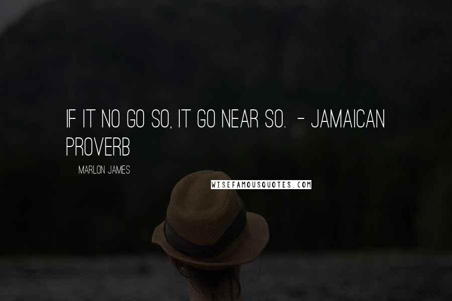 Marlon James Quotes: If it no go so, it go near so.  - Jamaican proverb