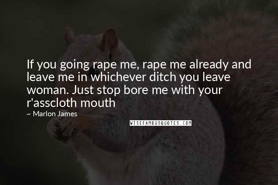 Marlon James Quotes: If you going rape me, rape me already and leave me in whichever ditch you leave woman. Just stop bore me with your r'asscloth mouth
